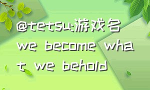 @tetsu:游戏名 we become what we behold