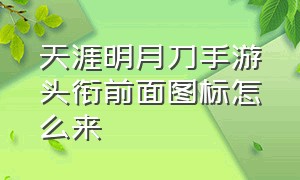 天涯明月刀手游头衔前面图标怎么来（天刀手游头衔前面的称号怎么来的）