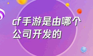 cf手游是由哪个公司开发的（cf手游是由哪个公司开发）