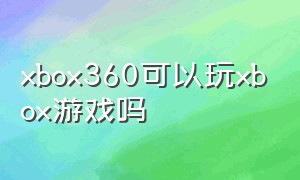 xbox360可以玩xbox游戏吗（xbox360十大最耐玩的游戏）