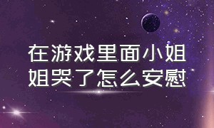 在游戏里面小姐姐哭了怎么安慰（游戏里和小姐姐聊天太巧了）