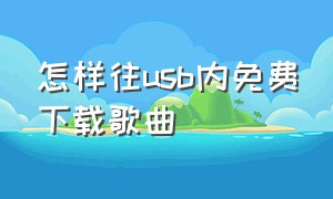 怎样往usb内免费下载歌曲（怎样往usb内免费下载歌曲视频）