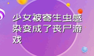 少女被寄生虫感染变成了丧尸游戏（美女被丧尸咬了变丧尸的游戏入口）