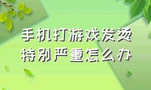 手机打游戏发烫特别严重怎么办