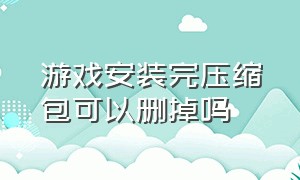 游戏安装完压缩包可以删掉吗