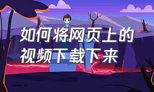 如何将网页上的视频下载下来（怎么把网页上的视频下载下来）