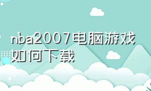 nba2007电脑游戏如何下载（nba2006电脑版下载中文版）