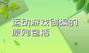 运动游戏创编的原则包括（体育游戏创编方法步骤是哪三步）