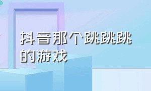 抖音那个跳跳跳的游戏（抖音里那个跳一跳的游戏叫啥）