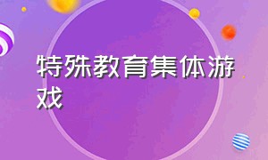 特殊教育集体游戏（适合特殊学校儿童玩的互动游戏）