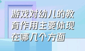 游戏对幼儿的教育作用主要体现在哪几个方面