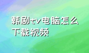 韩剧tv电脑怎么下载视频