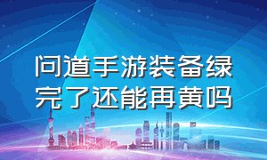 问道手游装备绿完了还能再黄吗