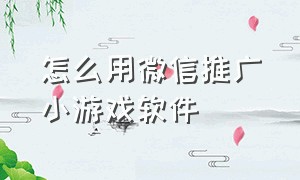 怎么用微信推广小游戏软件（怎么用微信推广小游戏软件呢）