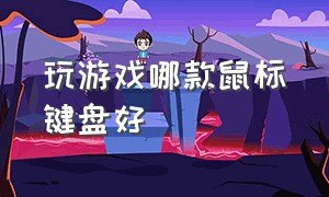 玩游戏哪款鼠标键盘好（哪个牌子的键盘鼠标适合打游戏）