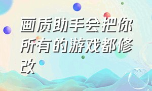 画质助手会把你所有的游戏都修改