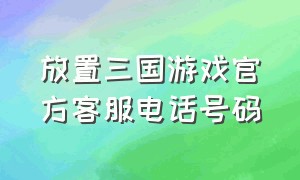 放置三国游戏官方客服电话号码