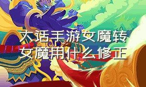 大话手游女魔转女魔用什么修正