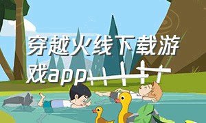 穿越火线下载游戏app（穿越火线游戏助手）