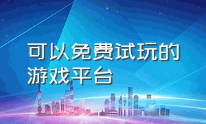 可以免费试玩的游戏平台（可以免费试玩的游戏大全）