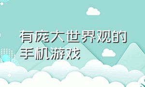 有庞大世界观的手机游戏（世界观很大的手机单机游戏）