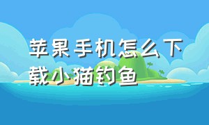 苹果手机怎么下载小猫钓鱼（苹果手机如何下载小猫钓鱼教程）