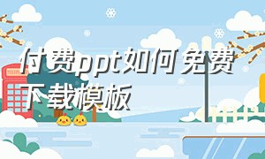 付费ppt如何免费下载模板（如何下载付费ppt模板）