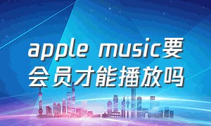 apple music要会员才能播放吗
