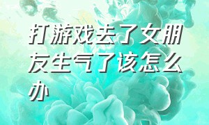 打游戏去了女朋友生气了该怎么办