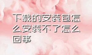 下载的安装包怎么安装不了怎么回事