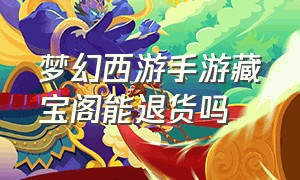 梦幻西游手游藏宝阁能退货吗（梦幻西游手游藏宝阁买了后怎么弄）