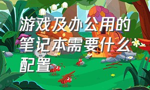 游戏及办公用的笔记本需要什么配置