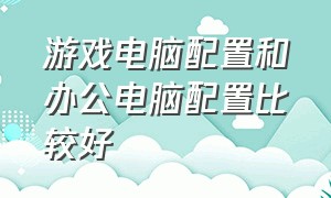 游戏电脑配置和办公电脑配置比较好