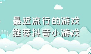 最近流行的游戏推荐抖音小游戏