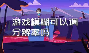 游戏模糊可以调分辨率吗（玩游戏分辨率太低太模糊怎么解决）