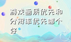 游戏画质优先和分辨率优先哪个好（游戏分辨率和帧率哪个重要）