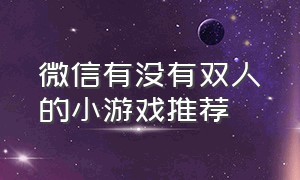 微信有没有双人的小游戏推荐（微信里面有什么双人小游戏）