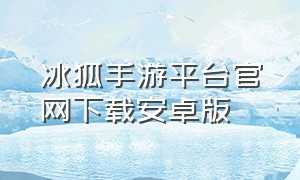 冰狐手游平台官网下载安卓版