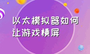 以太模拟器如何让游戏横屏