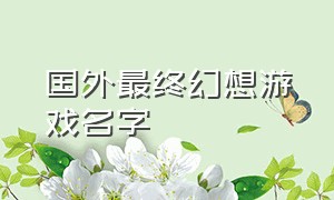 国外最终幻想游戏名字（最终幻想所有游戏排名官方）