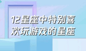 12星座中特别喜欢玩游戏的星座