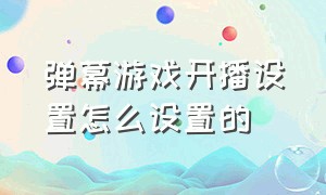 弹幕游戏开播设置怎么设置的