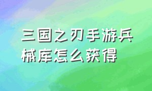 三国之刃手游兵械库怎么获得