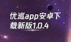 优巡app安卓下载新版1.0.4（优巡app官方下载最新版）