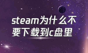 steam为什么不要下载到c盘里