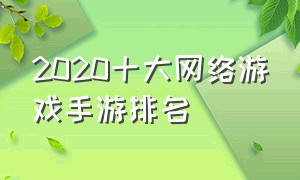 2020十大网络游戏手游排名（网络游戏手游排行榜2021前十名）