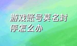 游戏账号莫名封停怎么办