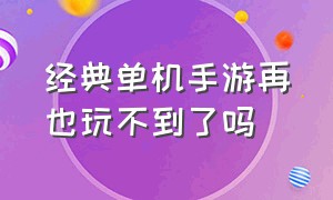 经典单机手游再也玩不到了吗