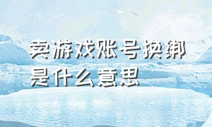 卖游戏账号换绑是什么意思（游戏账号交易换绑有用吗）