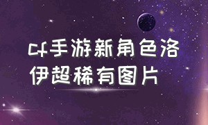 cf手游新角色洛伊超稀有图片